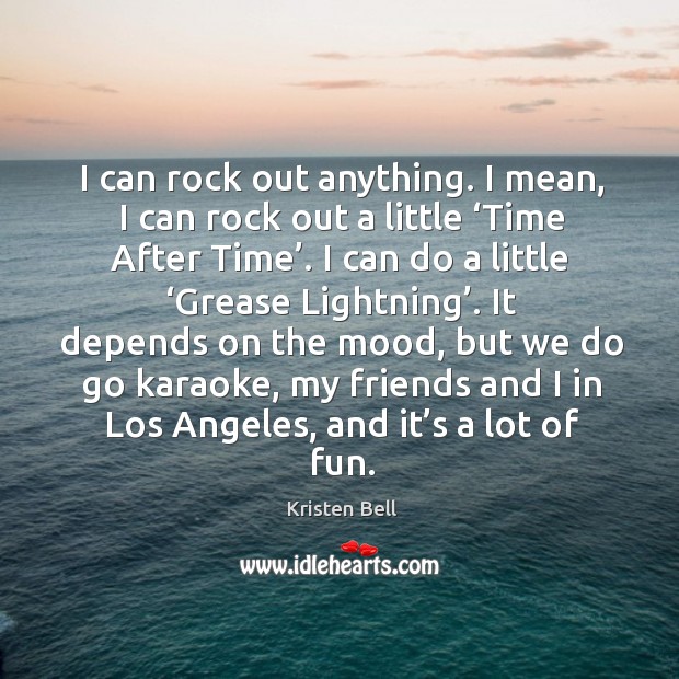 I can rock out anything. I mean, I can rock out a little ‘time after time’. Kristen Bell Picture Quote