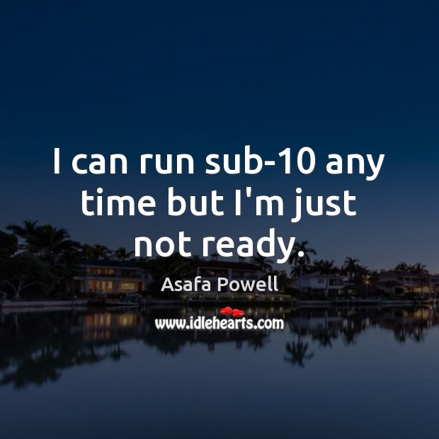 I can run sub-10 any time but I’m just not ready. Image