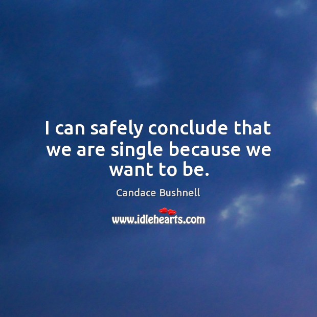 I can safely conclude that we are single because we want to be. Candace Bushnell Picture Quote