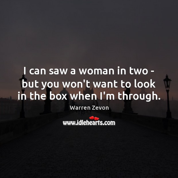 I can saw a woman in two – but you won’t want to look in the box when I’m through. Warren Zevon Picture Quote