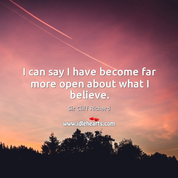 I can say I have become far more open about what I believe. Sir Cliff Richard Picture Quote