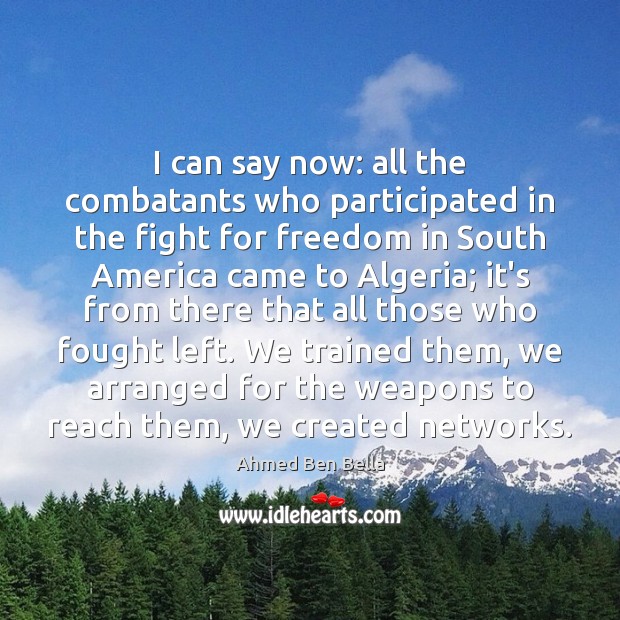 I can say now: all the combatants who participated in the fight Ahmed Ben Bella Picture Quote