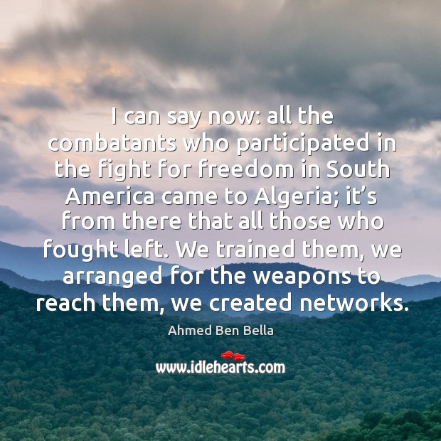 I can say now: all the combatants who participated in the fight for freedom in south america Ahmed Ben Bella Picture Quote