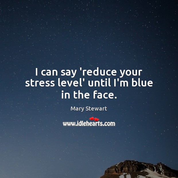 I can say ‘reduce your stress level’ until I’m blue in the face. Mary Stewart Picture Quote