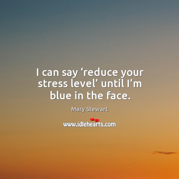I can say ‘reduce your stress level’ until I’m blue in the face. Image