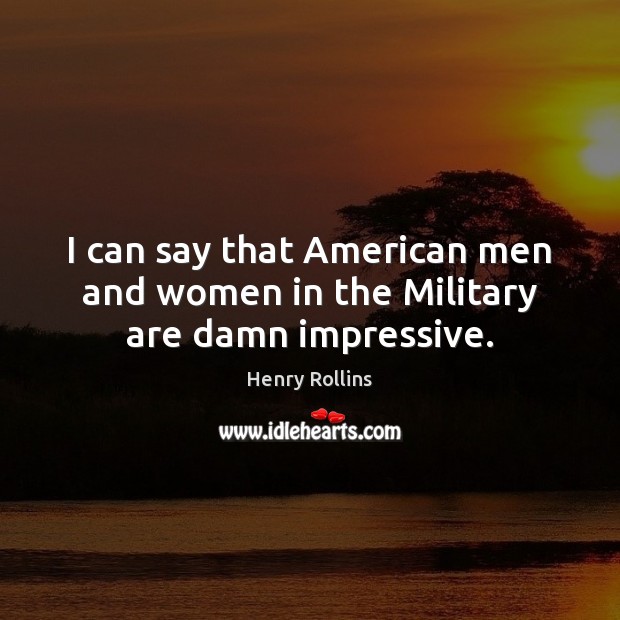 I can say that American men and women in the Military are damn impressive. Image