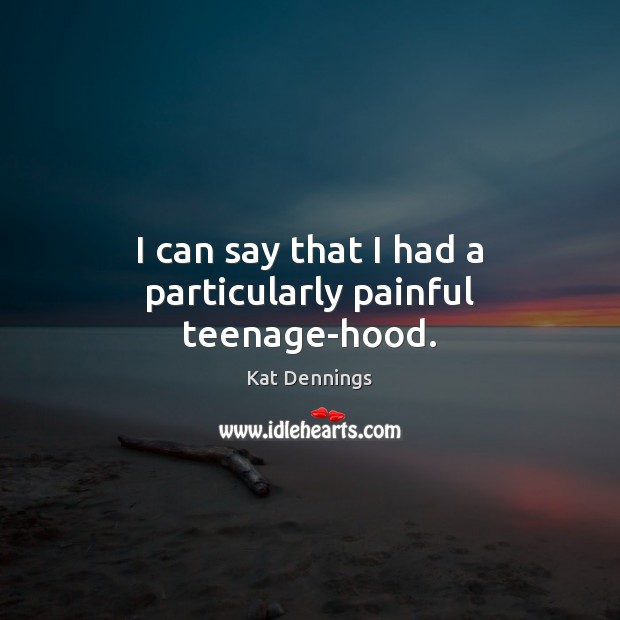 I can say that I had a particularly painful teenage-hood. Kat Dennings Picture Quote