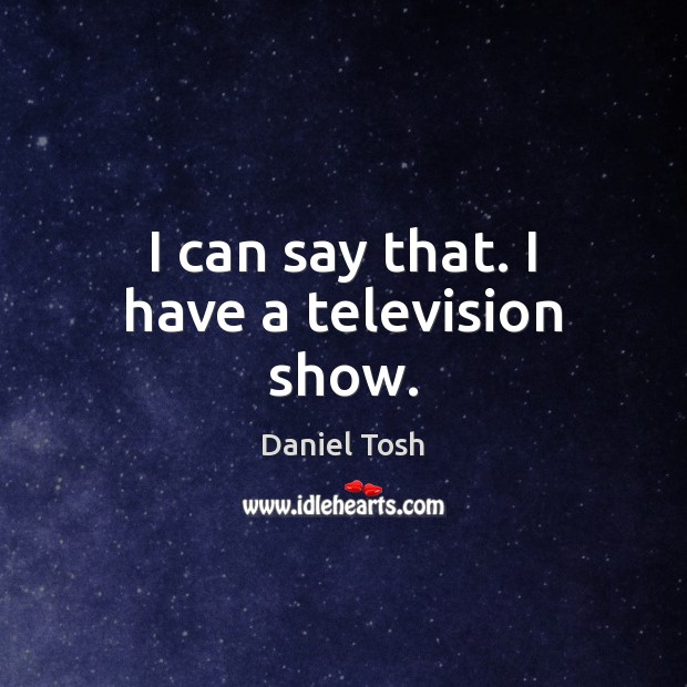 I can say that. I have a television show. Daniel Tosh Picture Quote