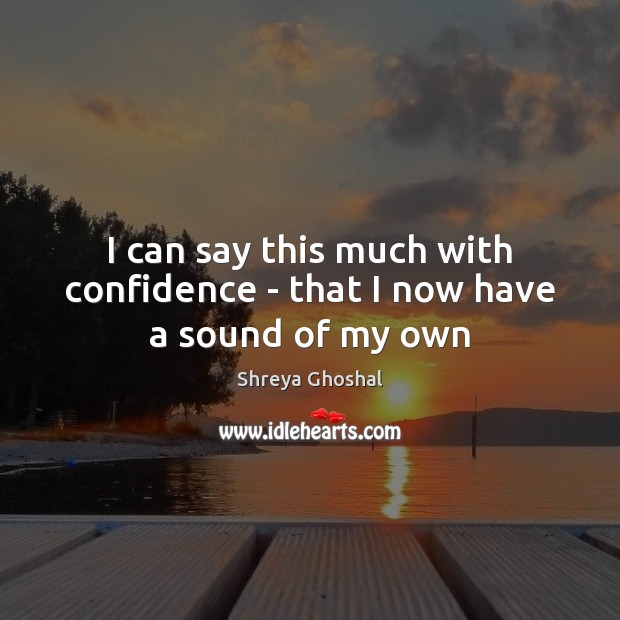 I can say this much with confidence – that I now have a sound of my own Shreya Ghoshal Picture Quote
