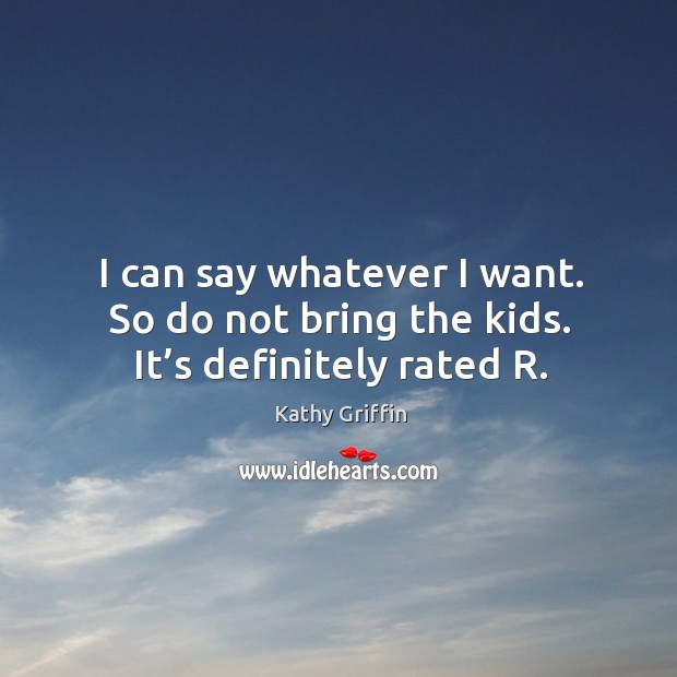 I can say whatever I want. So do not bring the kids. It’s definitely rated r. Kathy Griffin Picture Quote