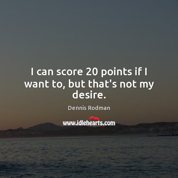 I can score 20 points if I want to, but that’s not my desire. Dennis Rodman Picture Quote