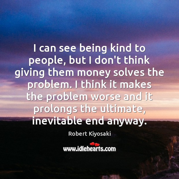 I can see being kind to people, but I don’t think giving Robert Kiyosaki Picture Quote