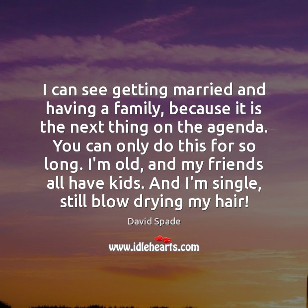 I can see getting married and having a family, because it is David Spade Picture Quote
