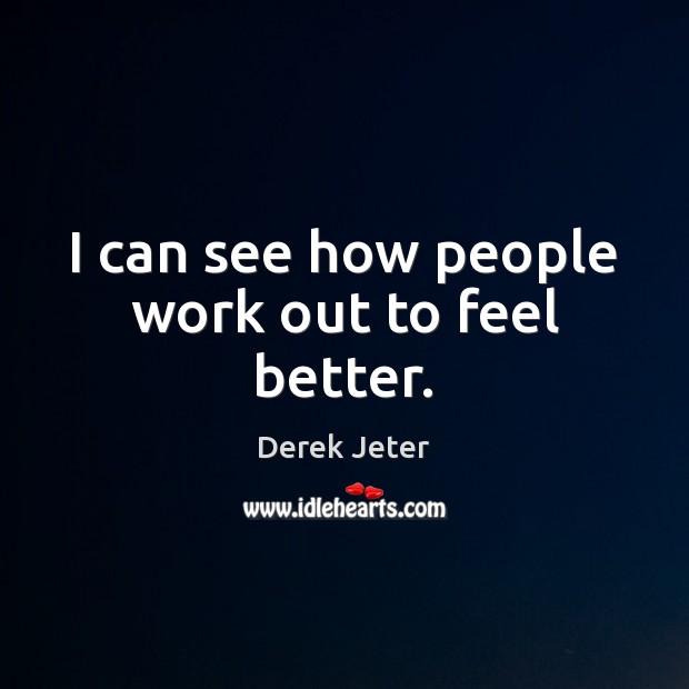 I can see how people work out to feel better. Derek Jeter Picture Quote