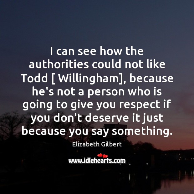 I can see how the authorities could not like Todd [ Willingham], because Elizabeth Gilbert Picture Quote