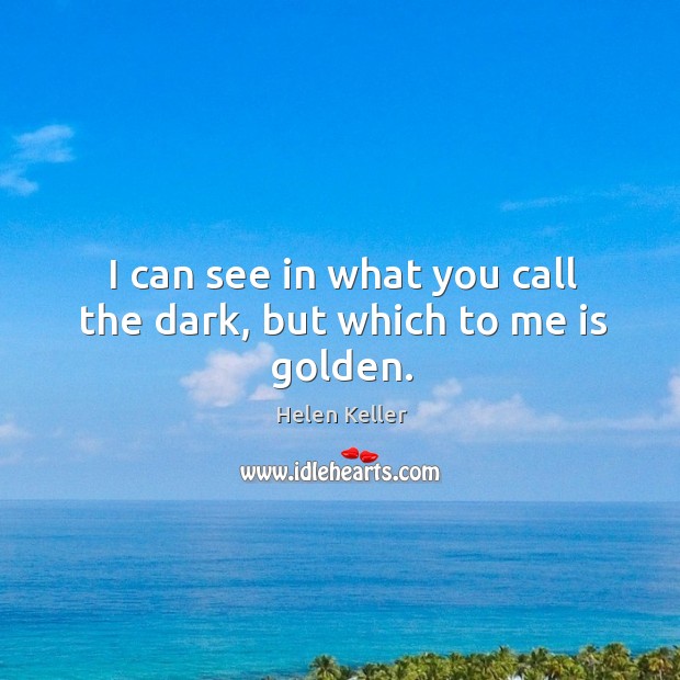I can see in what you call the dark, but which to me is golden. Helen Keller Picture Quote
