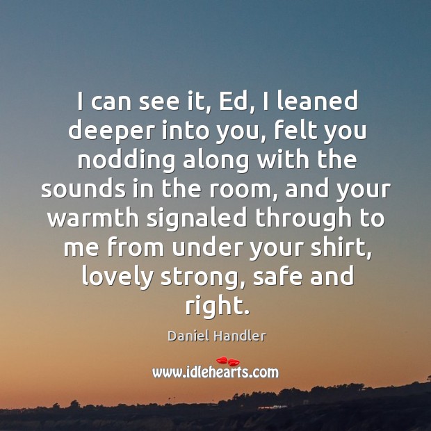 I can see it, Ed, I leaned deeper into you, felt you Daniel Handler Picture Quote
