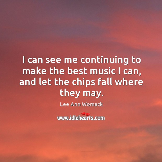 I can see me continuing to make the best music I can, and let the chips fall where they may. Image