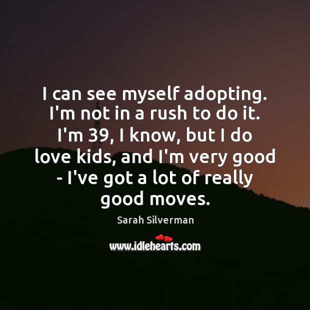 I can see myself adopting. I’m not in a rush to do Sarah Silverman Picture Quote
