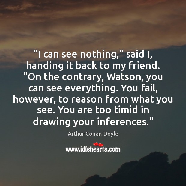 “I can see nothing,” said I, handing it back to my friend. “ Arthur Conan Doyle Picture Quote