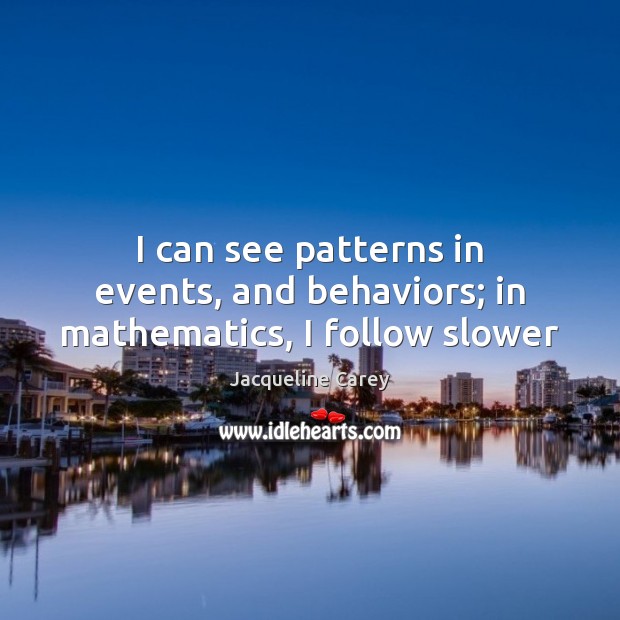 I can see patterns in events, and behaviors; in mathematics, I follow slower Jacqueline Carey Picture Quote