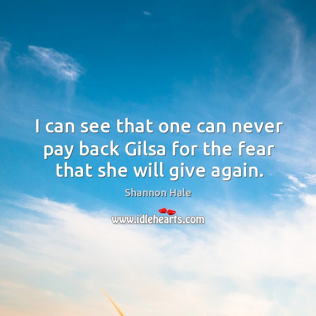 I can see that one can never pay back Gilsa for the fear that she will give again. Shannon Hale Picture Quote