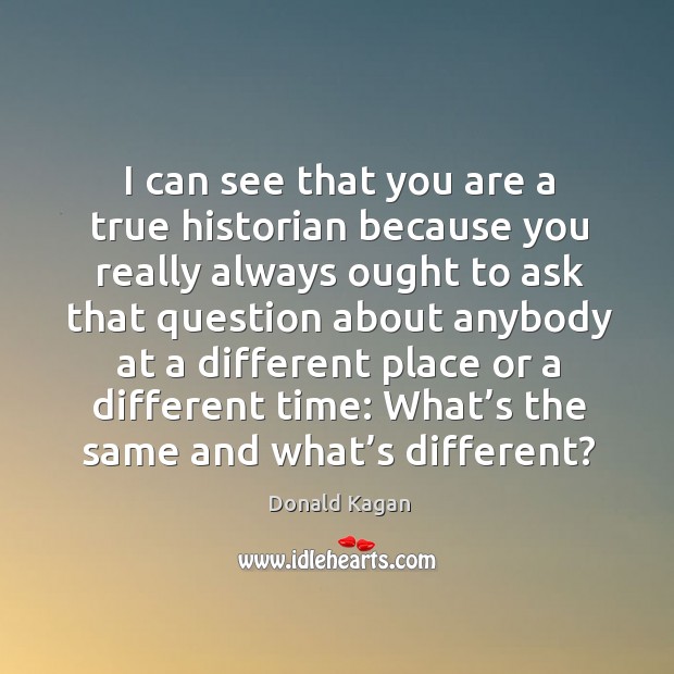 I can see that you are a true historian because you really always ought Image
