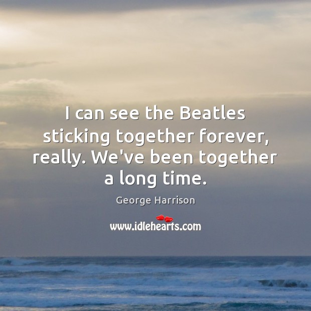 I can see the Beatles sticking together forever, really. We’ve been together a long time. George Harrison Picture Quote