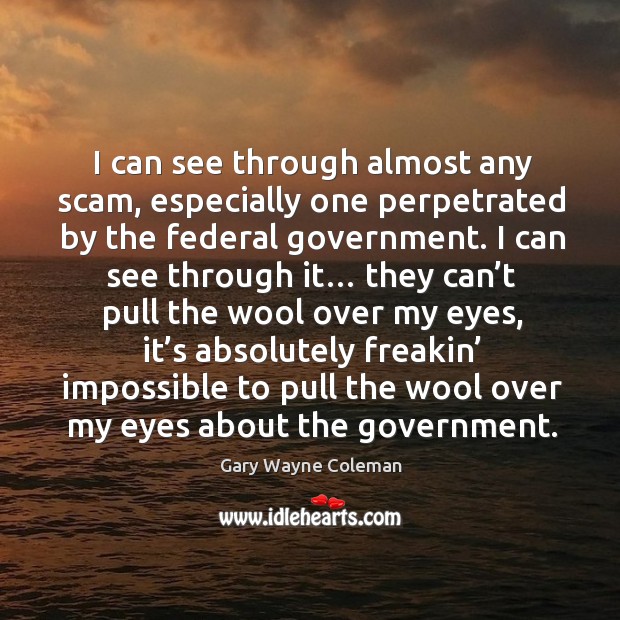 I can see through almost any scam, especially one perpetrated by the federal government. Gary Wayne Coleman Picture Quote