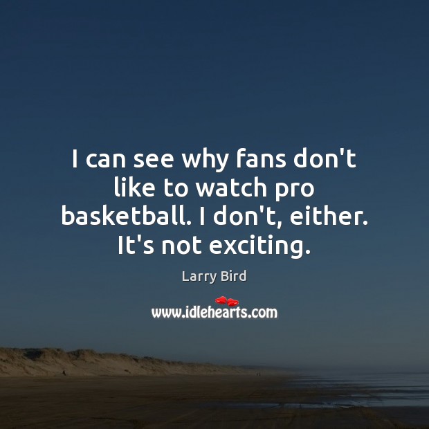 I can see why fans don’t like to watch pro basketball. I don’t, either. It’s not exciting. Larry Bird Picture Quote