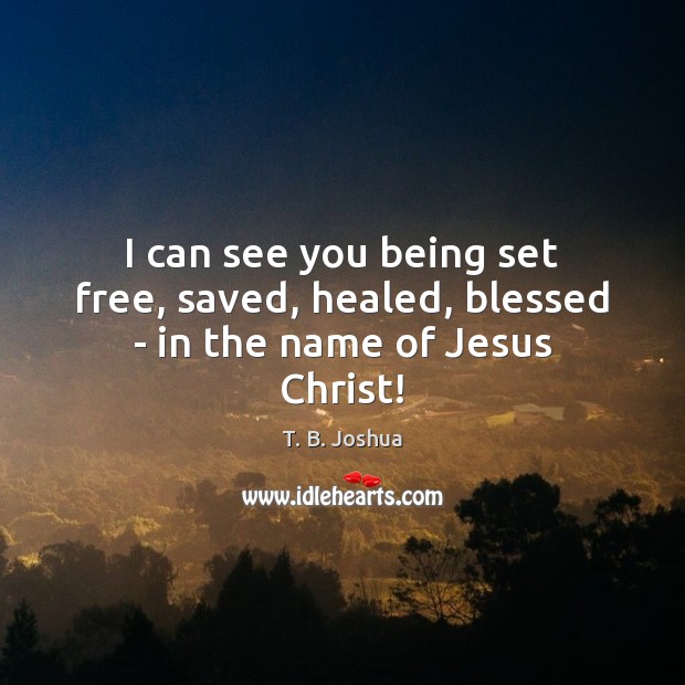 I can see you being set free, saved, healed, blessed – in the name of Jesus Christ! T. B. Joshua Picture Quote