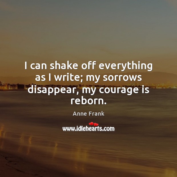 I can shake off everything as I write; my sorrows disappear, my courage is reborn. Anne Frank Picture Quote