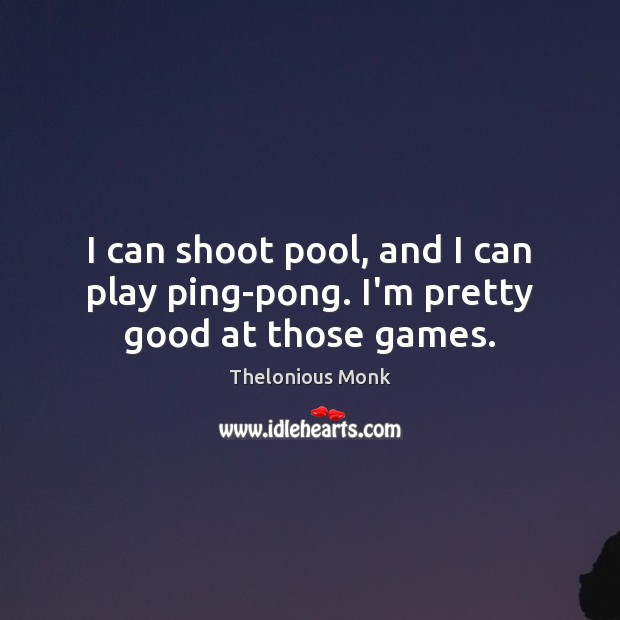 I can shoot pool, and I can play ping-pong. I’m pretty good at those games. Thelonious Monk Picture Quote