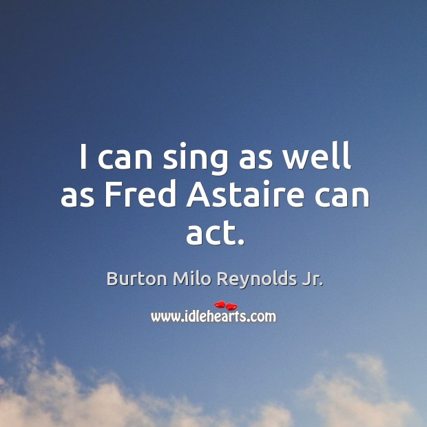 I can sing as well as fred astaire can act. Burton Milo Reynolds Jr. Picture Quote