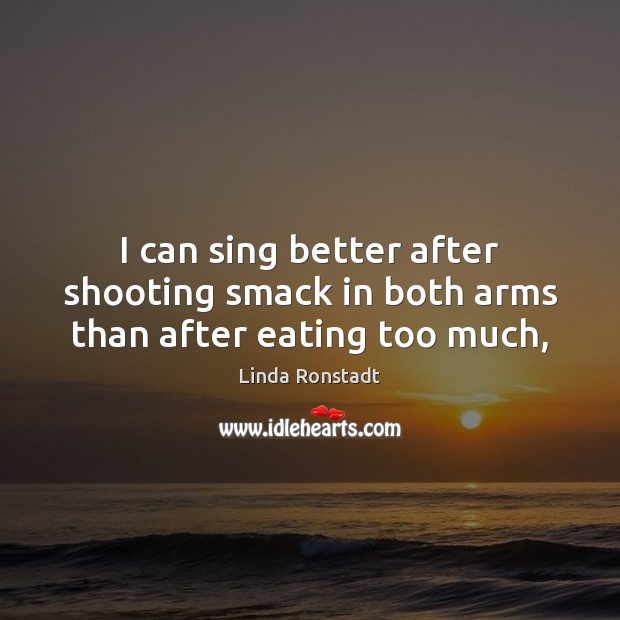 I can sing better after shooting smack in both arms than after eating too much, Linda Ronstadt Picture Quote