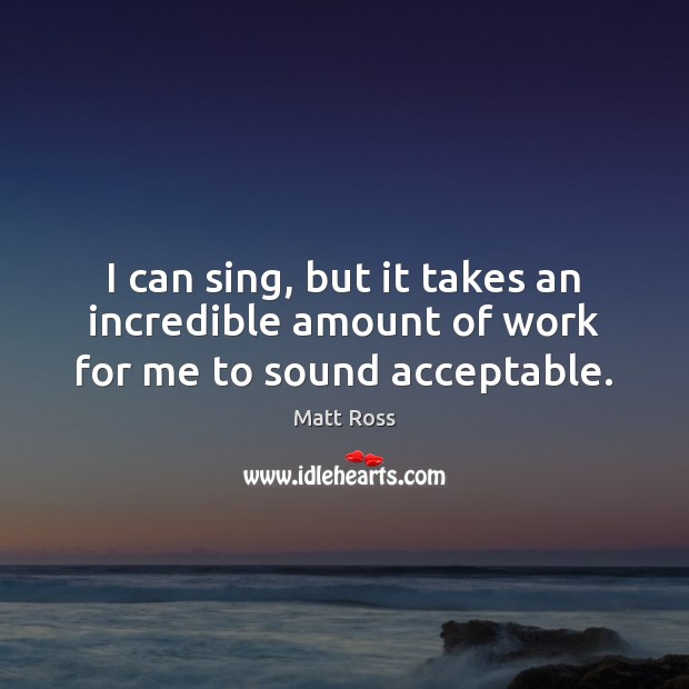 I can sing, but it takes an incredible amount of work for me to sound acceptable. Matt Ross Picture Quote