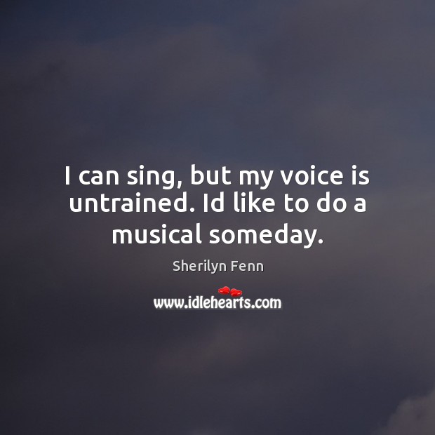 I can sing, but my voice is untrained. Id like to do a musical someday. Sherilyn Fenn Picture Quote