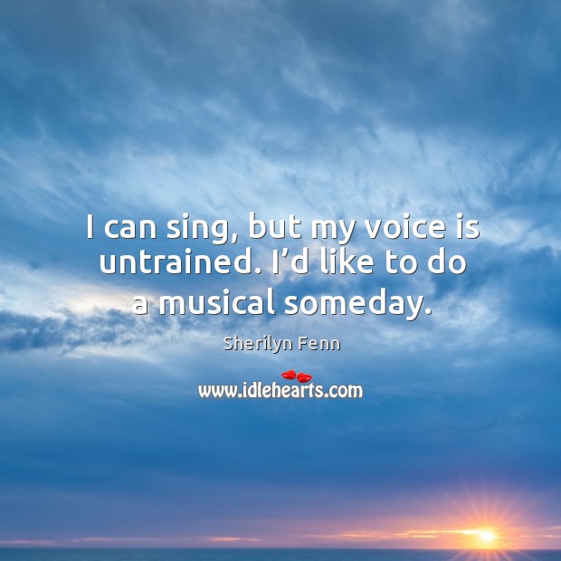 I can sing, but my voice is untrained. I’d like to do a musical someday. Sherilyn Fenn Picture Quote