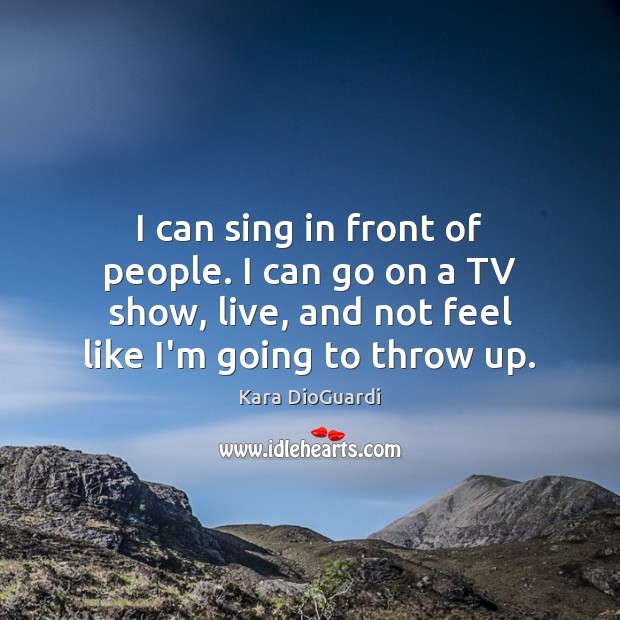 I can sing in front of people. I can go on a Kara DioGuardi Picture Quote