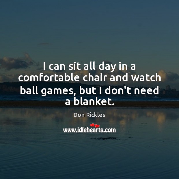 I can sit all day in a comfortable chair and watch ball games, but I don’t need a blanket. Don Rickles Picture Quote