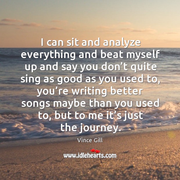 I can sit and analyze everything and beat myself up and say you don’t quite sing as good as you used to Vince Gill Picture Quote