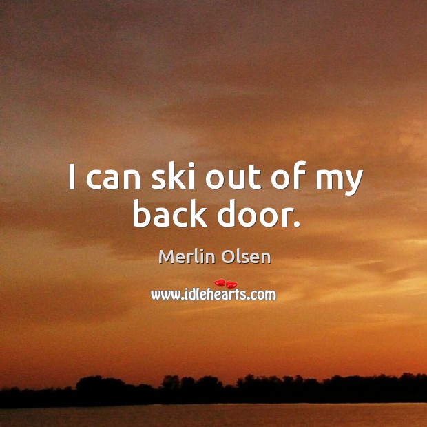 I can ski out of my back door. Merlin Olsen Picture Quote