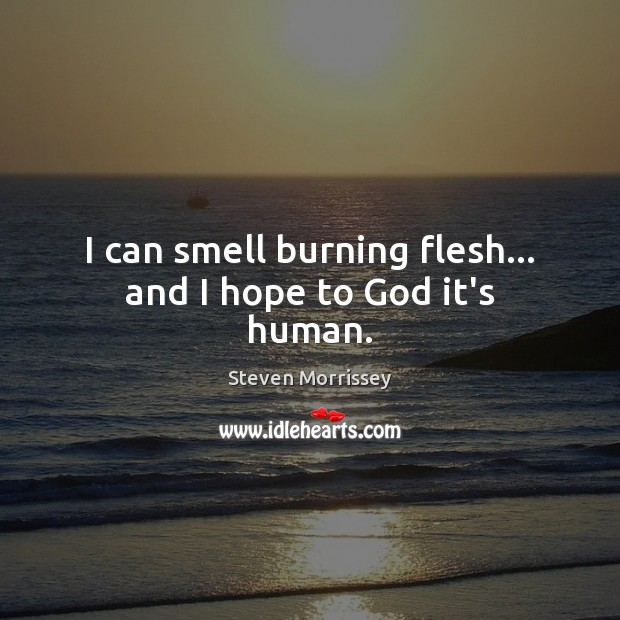 I can smell burning flesh… and I hope to God it’s human. Steven Morrissey Picture Quote
