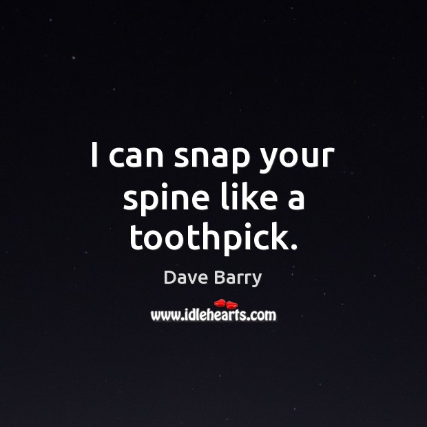 I can snap your spine like a toothpick. Image