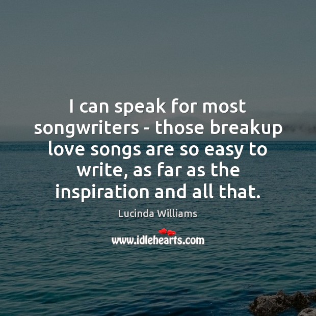 I can speak for most songwriters – those breakup love songs are Lucinda Williams Picture Quote