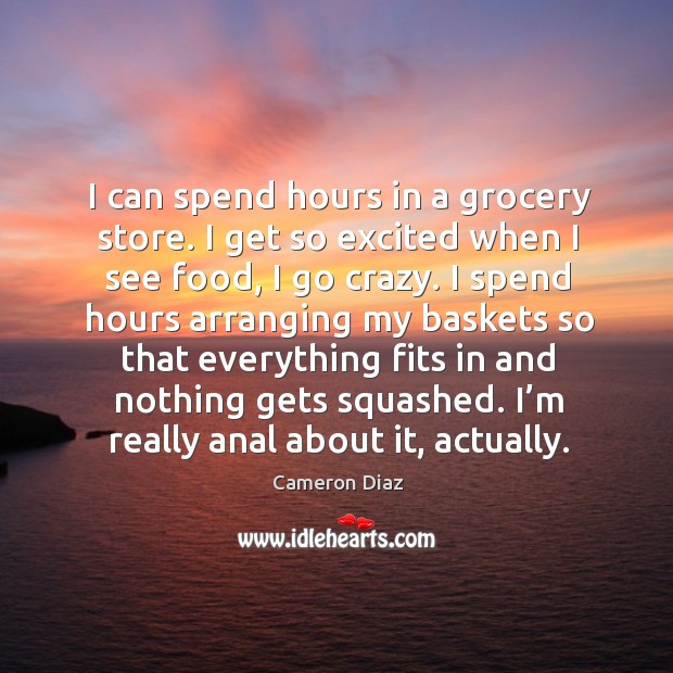 I can spend hours in a grocery store. I get so excited when I see food, I go crazy. Image