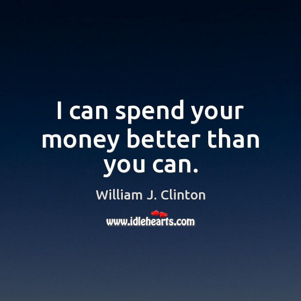 I can spend your money better than you can. Image