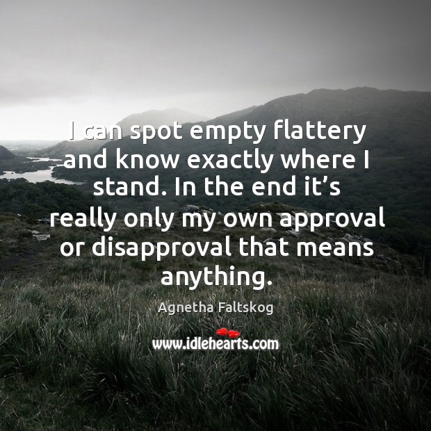 I can spot empty flattery and know exactly where I stand. Agnetha Faltskog Picture Quote