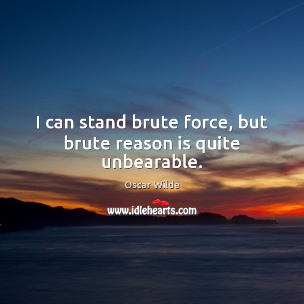 I can stand brute force, but brute reason is quite unbearable. 