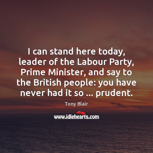 I can stand here today, leader of the Labour Party, Prime Minister, Tony Blair Picture Quote